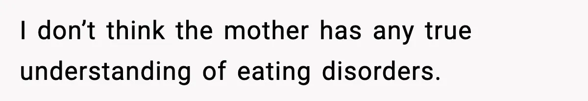 I don’t think the mother has any true understanding of eating disorders.