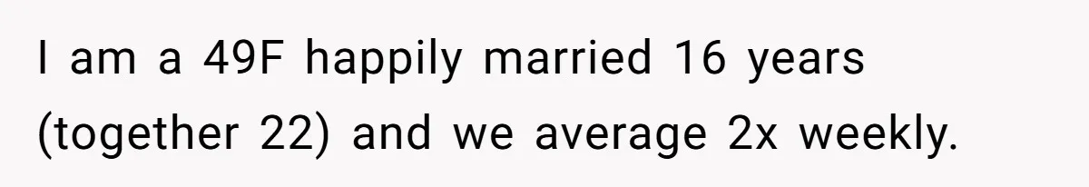 I am a 49F happily married 16 years (together 22) and we average 2x weekly.