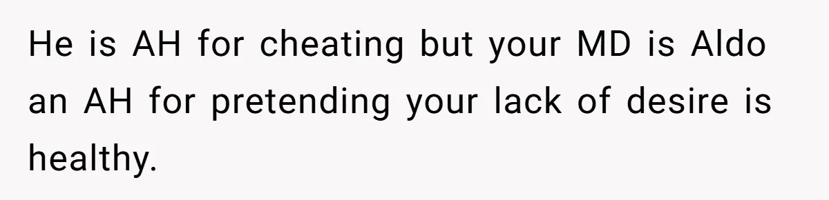 He is AH for cheating but your MD is Aldo an AH for pretending your lack of desire is healthy.