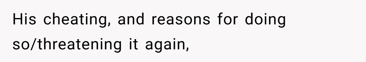 His cheating, and reasons for doing so/threatening it again,