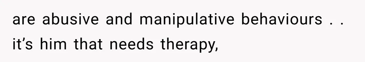 are abusive and manipulative behaviours . . it’s him that needs therapy,