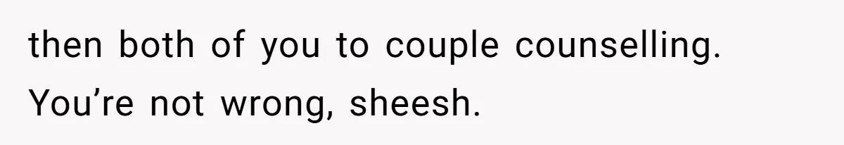 then both of you to couple counselling. You’re not wrong, sheesh.