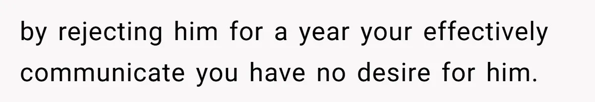 by rejecting him for a year your effectively communicate you have no desire for him.