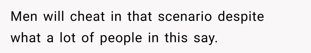Men will cheat in that scenario despite what a lot of people in this say.