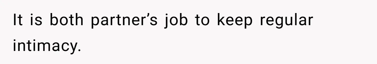 It is both partner’s job to keep regular intimacy.