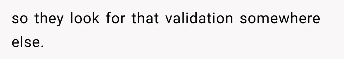 so they look for that validation somewhere else.