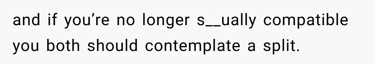 and if you’re no longer s__ually compatible you both should contemplate a split.