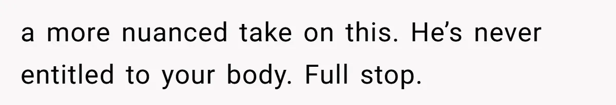 a more nuanced take on this. He’s never entitled to your body. Full stop.