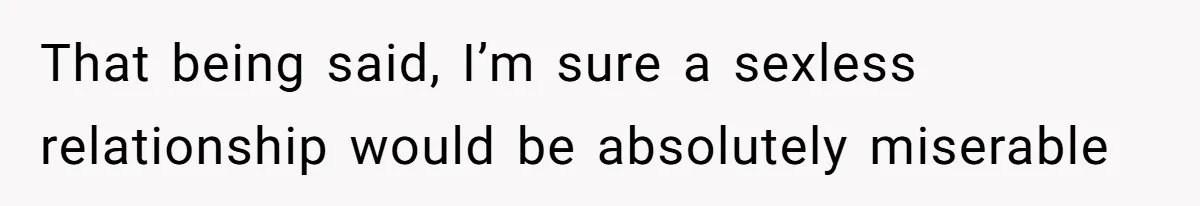 That being said, I’m sure a sexless relationship would be absolutely miserable
