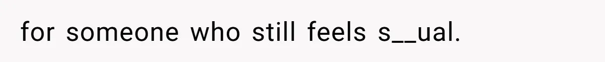 for someone who still feels s__ual.