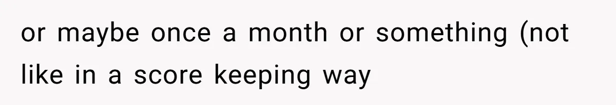 or maybe once a month or something (not like in a score keeping way