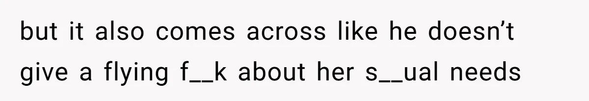 but it also comes across like he doesn’t give a flying f__k about her s__ual needs