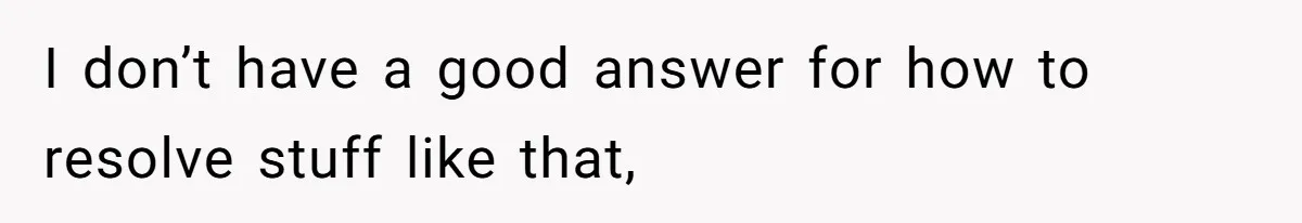 I don’t have a good answer for how to resolve stuff like that,