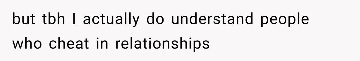 but tbh I actually do understand people who cheat in relationships
