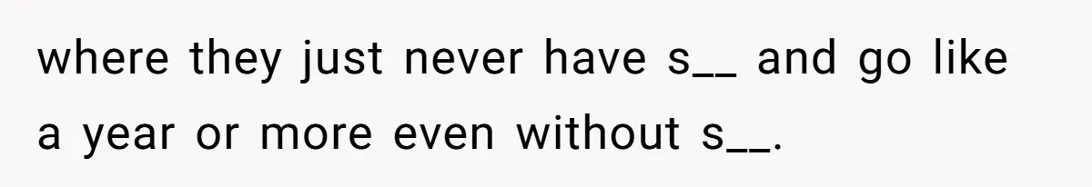 where they just never have s__ and go like a year or more even without s__.