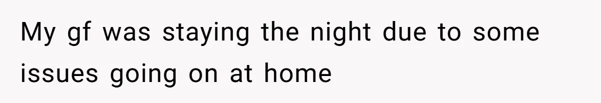 My gf was staying the night due to some issues going on at home