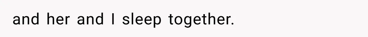 and her and I sleep together.