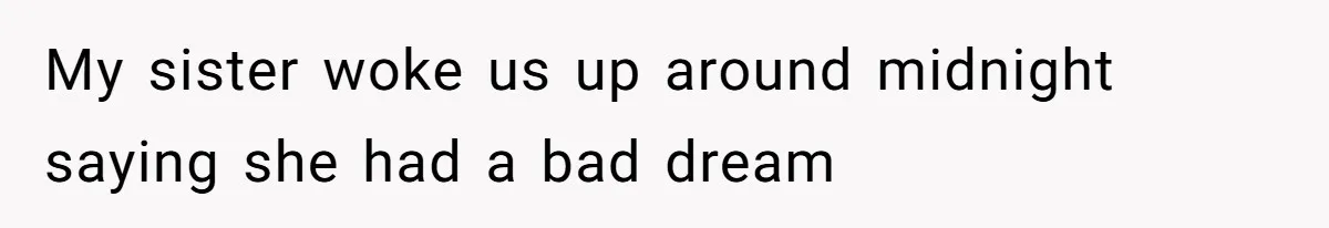 My sister woke us up around midnight saying she had a bad dream
