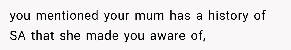 you mentioned your mum has a history of SA that she made you aware of,