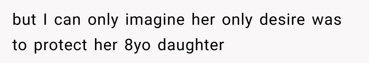 but I can only imagine her only desire was to protect her 8yo daughter