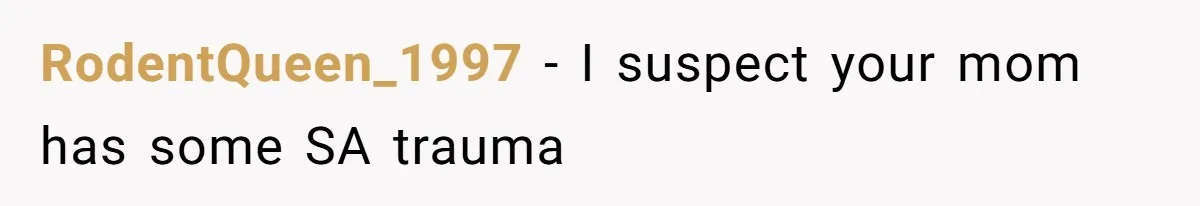 RodentQueen_1997 − I suspect your mom has some SA trauma
