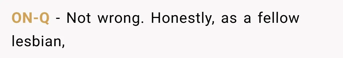 ON-Q − Not wrong. Honestly, as a fellow lesbian,