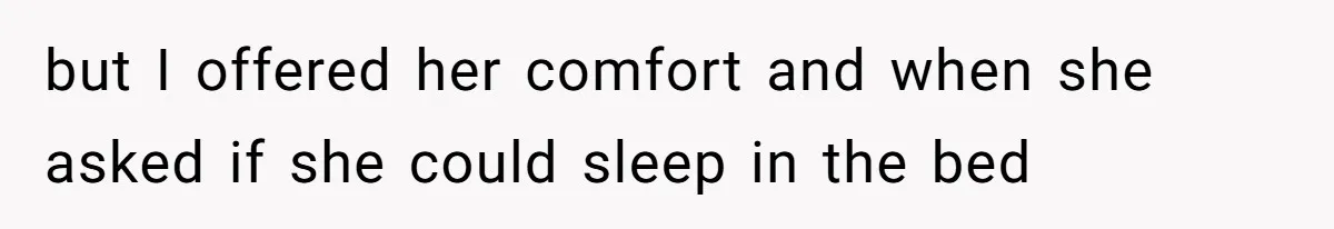 but I offered her comfort and when she asked if she could sleep in the bed