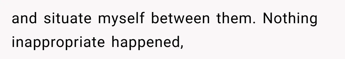 and situate myself between them. Nothing inappropriate happened,