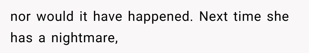 nor would it have happened. Next time she has a nightmare,