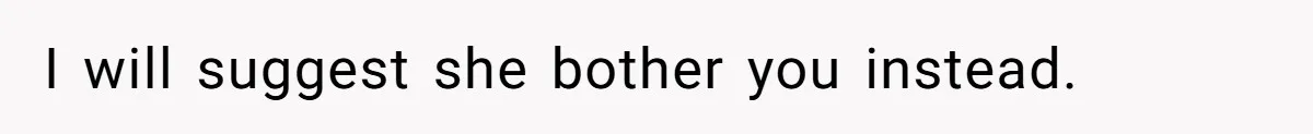 I will suggest she bother you instead.
