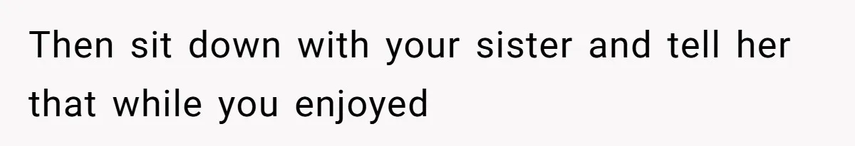 Then sit down with your sister and tell her that while you enjoyed