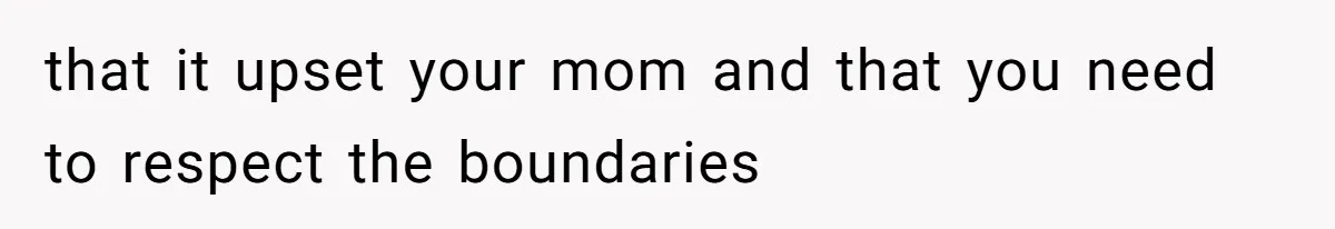 that it upset your mom and that you need to respect the boundaries