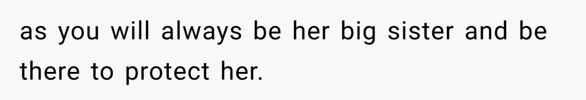 as you will always be her big sister and be there to protect her.