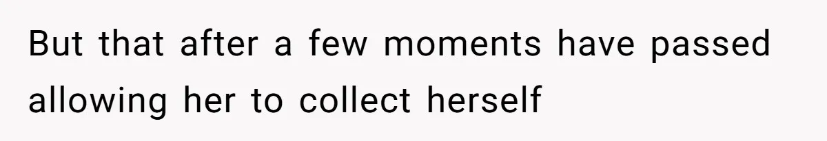 But that after a few moments have passed allowing her to collect herself
