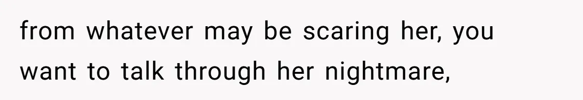 from whatever may be scaring her, you want to talk through her nightmare,