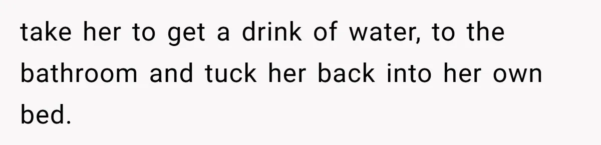 take her to get a drink of water, to the bathroom and tuck her back into her own bed.