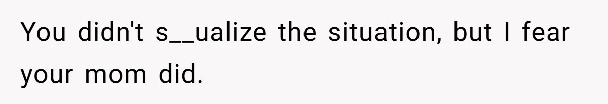You didn't s__ualize the situation, but I fear your mom did.