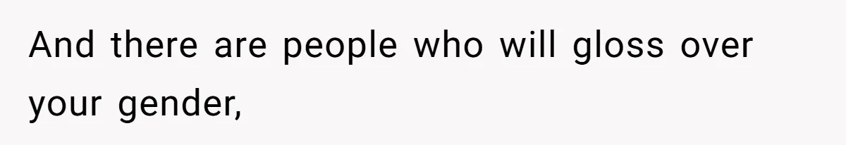 And there are people who will gloss over your gender,