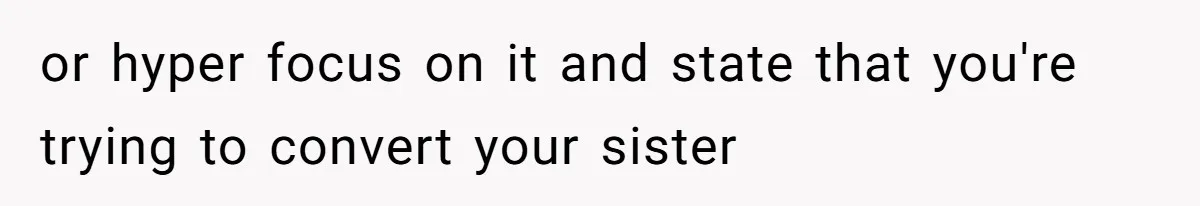 or hyper focus on it and state that you're trying to convert your sister