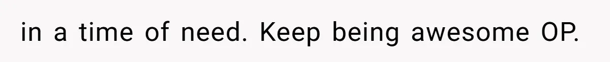 in a time of need. Keep being awesome OP.
