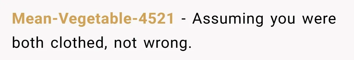 Mean-Vegetable-4521 − Assuming you were both clothed, not wrong.