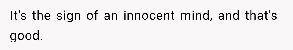 It's the sign of an innocent mind, and that's good.