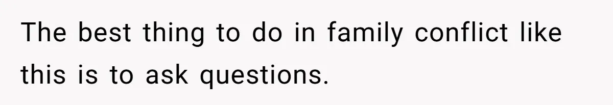 The best thing to do in family conflict like this is to ask questions.