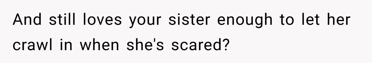 And still loves your sister enough to let her crawl in when she's scared?