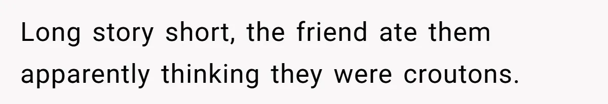 Long story short, the friend ate them apparently thinking they were croutons.