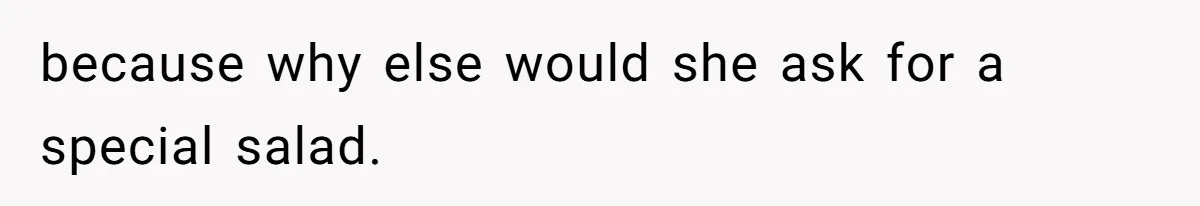 because why else would she ask for a special salad.