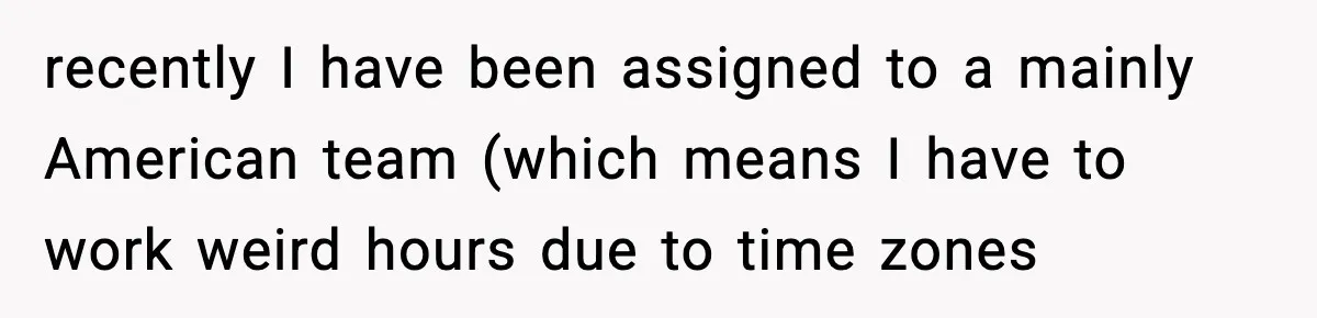 recently I have been assigned to a mainly American team (which means I have to work weird hours due to time zones
