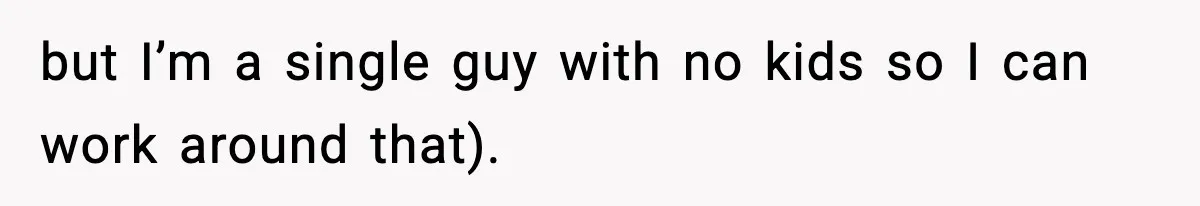 but I’m a single guy with no kids so I can work around that).