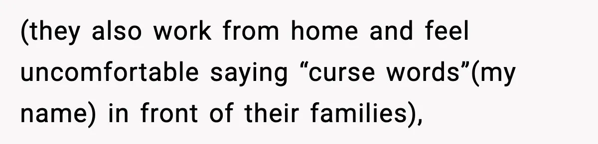 (they also work from home and feel uncomfortable saying “curse words”(my name) in front of their families),