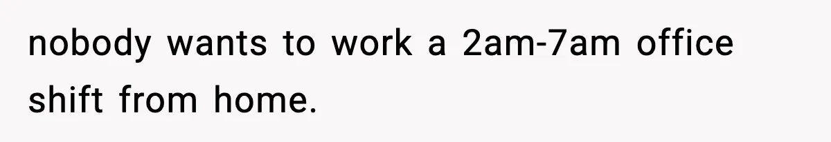 nobody wants to work a 2am-7am office shift from home.